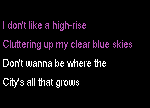 I don't like a high-rise

Cluttering up my clear blue skies

Don't wanna be where the

Citst all that grows