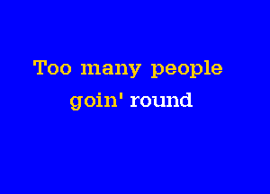 Too many people

goin' round