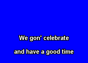 We gon' celebrate

and have a good time
