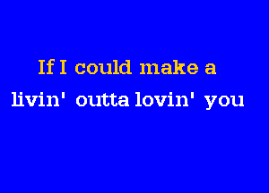 IfI could make a

livin' outta lovin' you