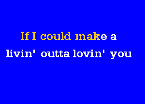 IfI could make a

livin' outta lovin' you