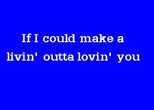 IfI could make a

livin' outta lovin' you