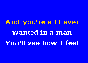 And you're alll ever
wanted in a man
You'll see how I feel