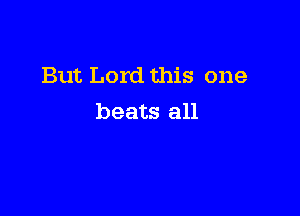 But Lord this one

beats all