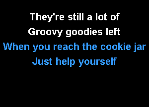 They're still a lot of
Groovy goodies left
When you reach the cookie jar

Just help yourself