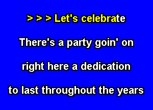 Let's celebrate
There's a party goin' on
right here a dedication

to last throughout the years