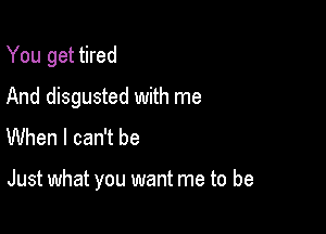 You get tired
And disgusted with me
When I can't be

Just what you want me to be