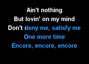 Ain't nothing
But Iovin' on my mind
Don't deny me, satisfy me

One more time
Encore, encore, encore