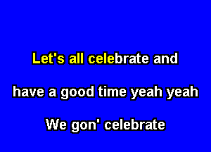 Let's all celebrate and

have a good time yeah yeah

We gon' celebrate