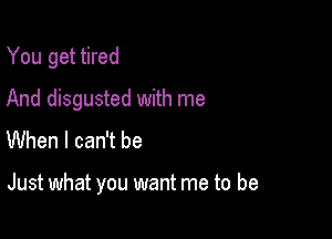 You get tired
And disgusted with me
When I can't be

Just what you want me to be