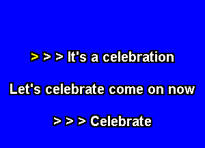 7-. It's a celebration

Let's celebrate come on now

t) Celebrate