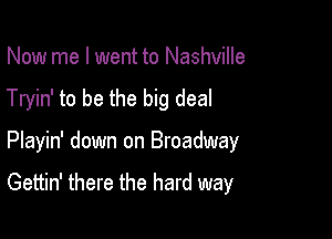 Now me I went to Nashville

Tryin' to be the big deal

Playin' down on Broadway

Gettin' there the hard way