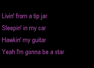 Livin' from a tip jar
Sleepin' in my car

Hawkin' my guitar

Yeah I'm gonna be a star