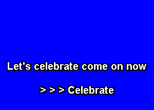 Let's celebrate come on now

). Celebrate