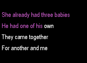 She already had three babies

He had one of his own

They came together

For another and me
