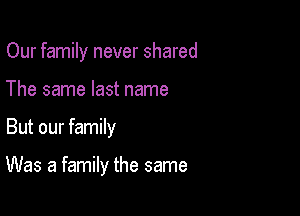 Our family never shared

The same last name
But our family

Was a family the same