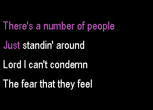 There's a number of people

Just standin' around
Lord I can't condemn

The fear that they feel