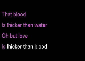 That blood

Is thicker than water

Oh but love
ls thicker than blood