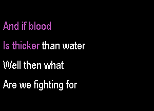 And if blood
Is thicker than water
Well then what

Are we fighting for