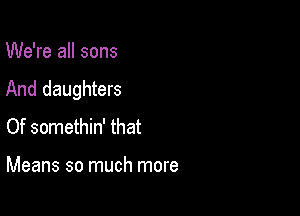 We're all sons
And daughters

Of somethin' that

Means so much more