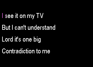 I see it on my TV

But I can't understand

Lord ifs one big

Contradiction to me