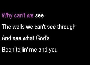 Why can't we see
The walls we can't see through
And see what God's

Been tellin' me and you