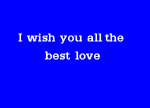 I wish you all the

best love