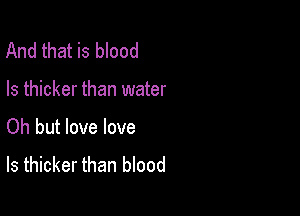 And that is blood

Is thicker than water

Oh but love love
ls thicker than blood