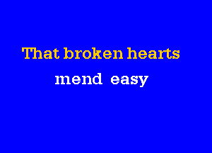 That broken hearts

mend easy