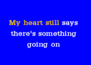 My heart still says

there's something

going on