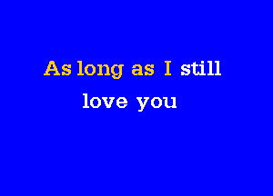 As long as I still

love you