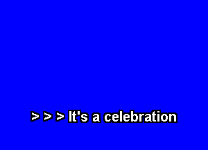 ) It's a celebration
