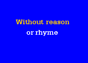 Without reason

or rhyme