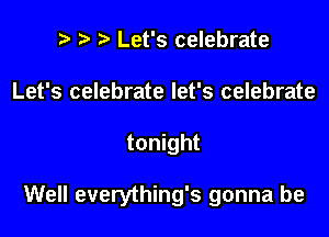 r! r) Let's celebrate
Let's celebrate let's celebrate

tonight

Well everything's gonna be