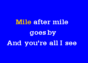 Mile after mile
goes by

And you're allI see