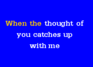 When the thought of

you catches up
With me