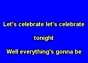 Let's celebrate let's celebrate

tonight

Well everything's gonna be