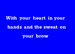 With your heart in your

hands and. the sweat on

your brow