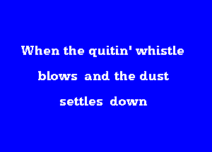 When the quitin' whistle

blows and the dust

settles down