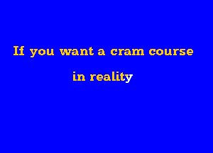 If you want a cram course

in reality