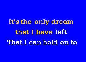 It's the only dream
thatI have left
That I can hold on to