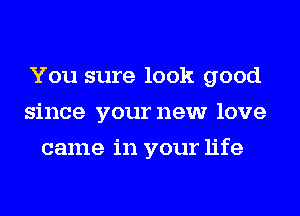 You sure look good
since your new love
came in your life