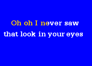 Oh oh I never saw

that look in your eyes