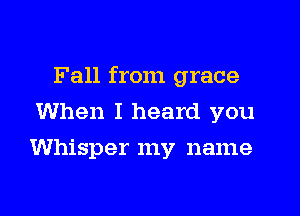Fall from grace

When I heard you
Whisper my name