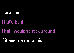 Here I am
Thafd be it

That I wouldn't stick around

If it ever came to this