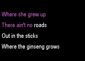Where she grew up
There ain't no roads
Out in the sticks

Where the ginseng grows