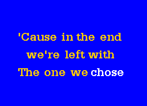 'Cause in the end

we're left with

The one we chose