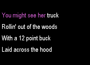 You might see her truck

Rollin' out of the woods

With a 12 point buck

Laid across the hood