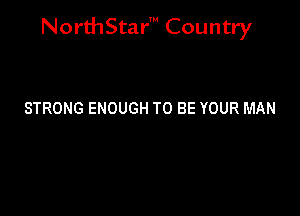 NorthStar' Country

STRONG ENOUGH TO BE YOUR MAN