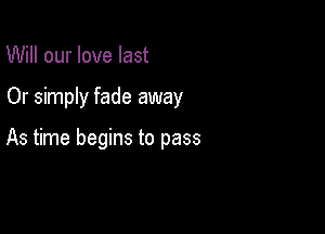 Will our love last

Or simply fade away

As time begins to pass